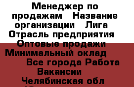 Менеджер по продажам › Название организации ­ Лига › Отрасль предприятия ­ Оптовые продажи › Минимальный оклад ­ 35 000 - Все города Работа » Вакансии   . Челябинская обл.,Южноуральск г.